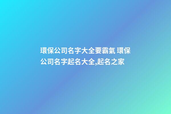 環保公司名字大全要霸氣 環保公司名字起名大全,起名之家